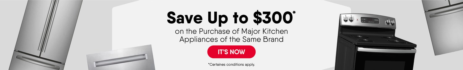 Save Up to $300* on the Purchase of Major Kitchen Appliances  of the Same Brand (*Some Conditions Apply) 