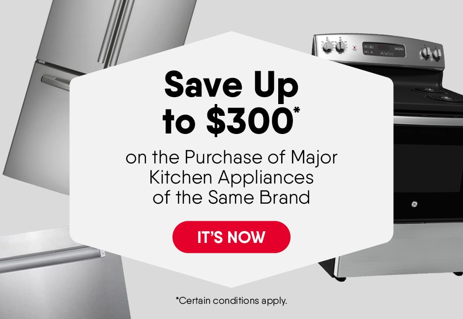 Save Up to $300* on the Purchase of Major Kitchen Appliances  of the Same Brand (*Some Conditions Apply) 