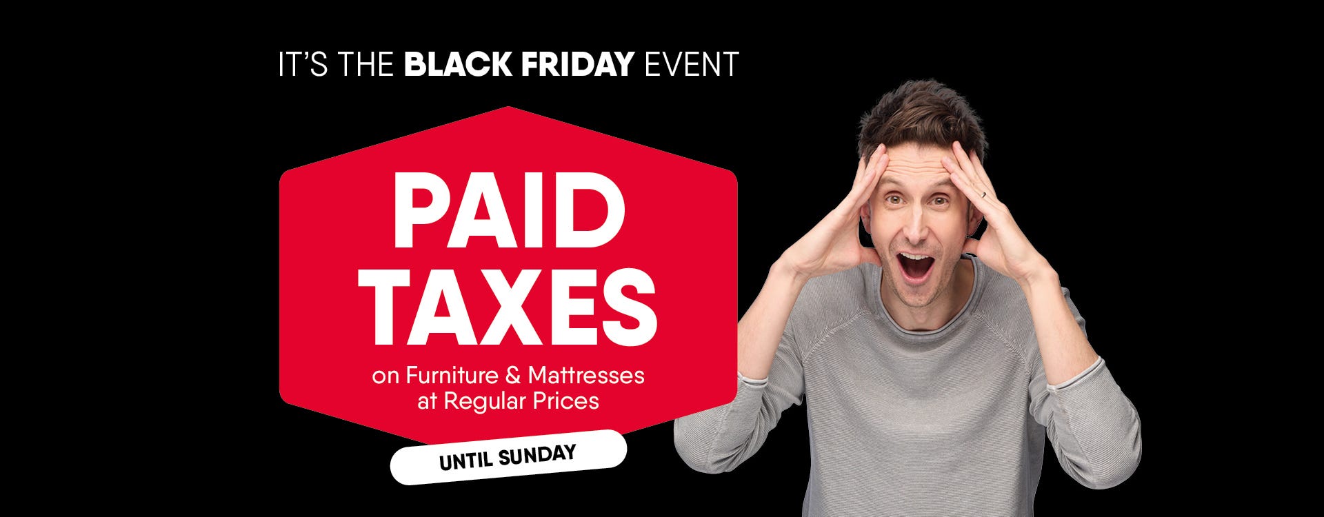 It's the Black Friday Event! Paid Taxes on Furniture & Mattresses at regular Prices! Until Sunday!
