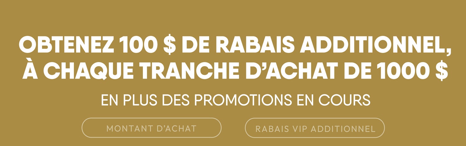Obtenez 100$ de rabais additionnel, à chaque tranche d'achat de 1000$! En plus des promotions en cours!